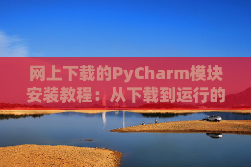 网上下载的PyCharm模块安装教程：从下载到运行的全流程